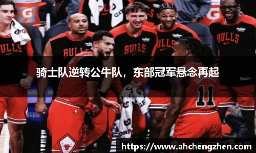 骑士队逆转公牛队，东部冠军悬念再起