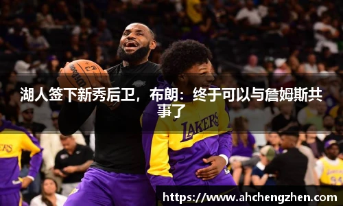 湖人签下新秀后卫，布朗：终于可以与詹姆斯共事了