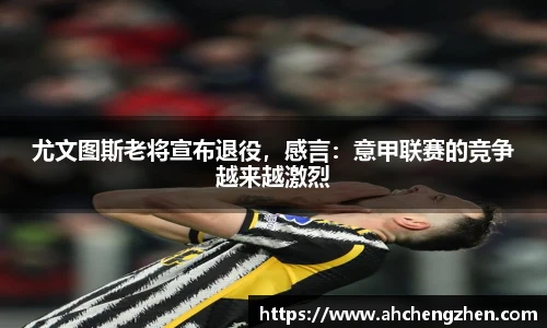 尤文图斯老将宣布退役，感言：意甲联赛的竞争越来越激烈
