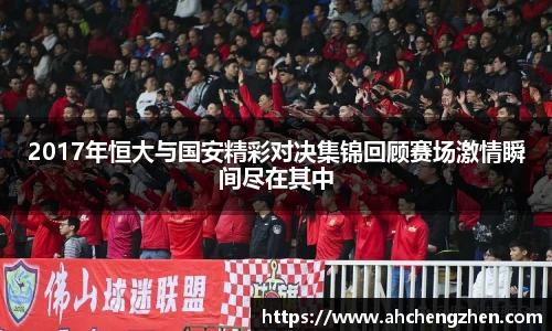 2017年恒大与国安精彩对决集锦回顾赛场激情瞬间尽在其中