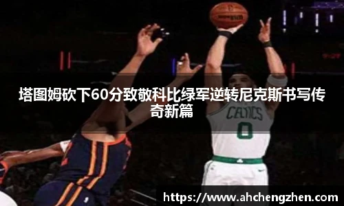 塔图姆砍下60分致敬科比绿军逆转尼克斯书写传奇新篇