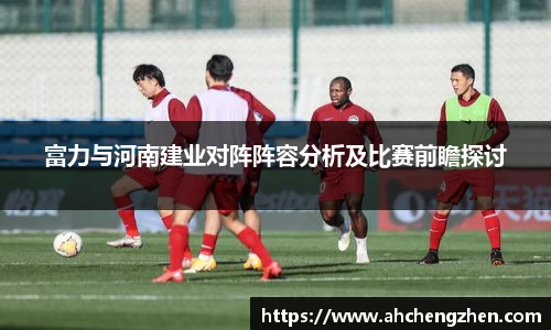 富力与河南建业对阵阵容分析及比赛前瞻探讨