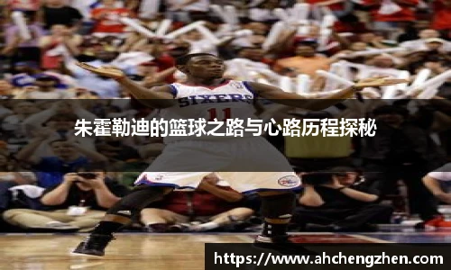 朱霍勒迪的篮球之路与心路历程探秘