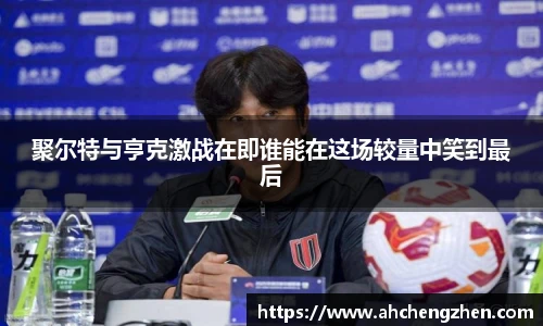 聚尔特与亨克激战在即谁能在这场较量中笑到最后