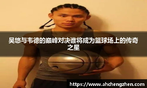 吴悠与韦德的巅峰对决谁将成为篮球场上的传奇之星