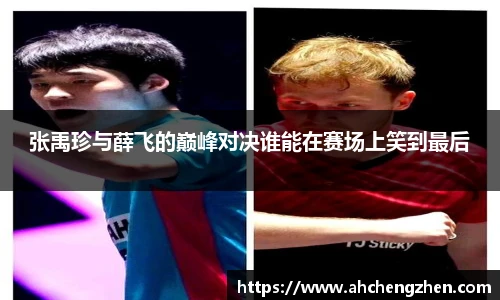 张禹珍与薛飞的巅峰对决谁能在赛场上笑到最后