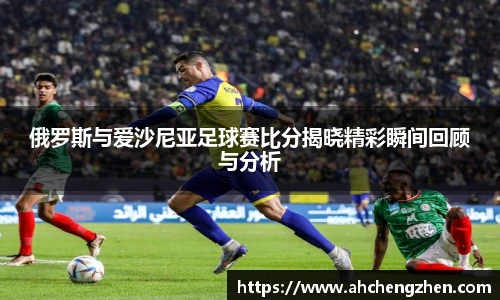 俄罗斯与爱沙尼亚足球赛比分揭晓精彩瞬间回顾与分析