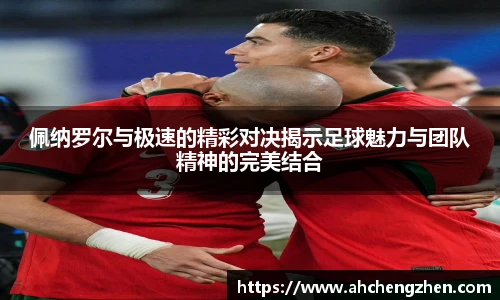 佩纳罗尔与极速的精彩对决揭示足球魅力与团队精神的完美结合